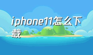 iphone11怎么下载（iphone11从哪里下载）