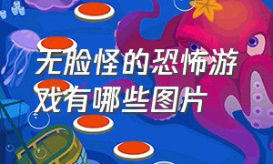 无脸怪的恐怖游戏有哪些图片（介绍三个最可怕的恐怖游戏）