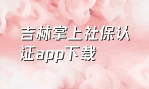 吉林掌上社保认证app下载