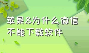 苹果8为什么微信不能下载软件（苹果8为什么下载不了微信）