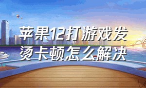 苹果12打游戏发烫卡顿怎么解决（苹果12玩游戏发烫卡顿是通病么）