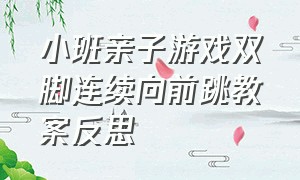 小班亲子游戏双脚连续向前跳教案反思（小班跳圈圈游戏教案详细）