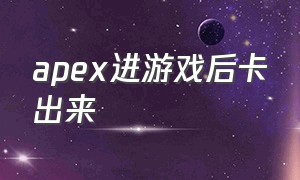 apex进游戏后卡出来（apex进游戏到大厅就卡了）