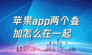 苹果app两个叠加怎么在一起