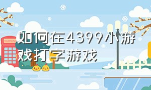 如何在4399小游戏打字游戏（4399小游戏怎样换成中文）