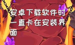 安卓下载软件时一直卡在安装界面（安卓手机下载东西一直显示安装中）