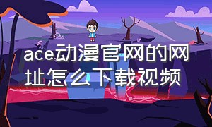 ace动漫官网的网址怎么下载视频