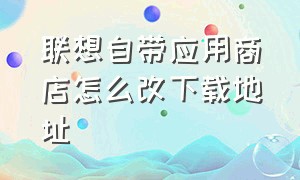 联想自带应用商店怎么改下载地址