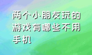 两个小朋友玩的游戏有哪些不用手机