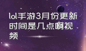 lol手游3月份更新时间是几点啊视频（lol手游版本更新一般几点能玩）