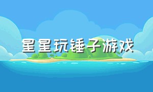 星星玩锤子游戏（星星玩粗糙又恐怖的游戏）