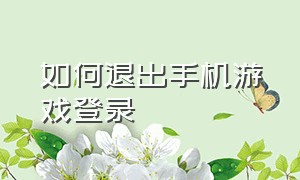 如何退出手机游戏登录（如何退出手机游戏登录微信）