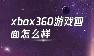 xbox360游戏画面怎么样（xbox360 画面）