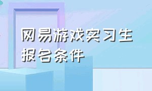 网易游戏实习生报名条件（网易校招的游戏实习生能转正吗）