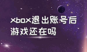 xbox退出账号后游戏还在吗