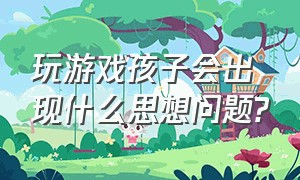 玩游戏孩子会出现什么思想问题?