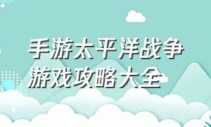 手游太平洋战争游戏攻略大全