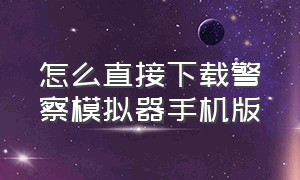 怎么直接下载警察模拟器手机版（怎样下载警察模拟器）