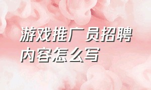 游戏推广员招聘内容怎么写（游戏推广员简历内容怎么写）