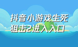 抖音小游戏生死狙击2进入入口