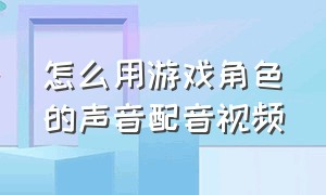 怎么用游戏角色的声音配音视频