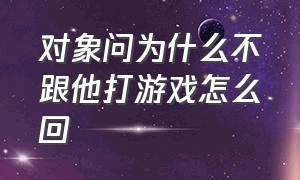 对象问为什么不跟他打游戏怎么回