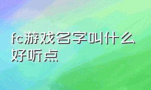 fc游戏名字叫什么好听点（fc游戏名字叫什么好听点儿）