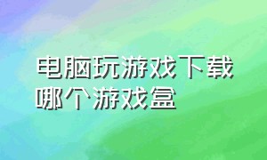 电脑玩游戏下载哪个游戏盒（电脑下载游戏用什么游戏盒子最好）