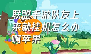 联盟手游队友上来就挂机怎么办啊苹果