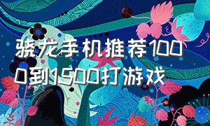 骁龙手机推荐1000到1500打游戏