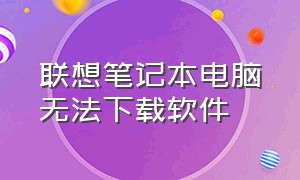 联想笔记本电脑无法下载软件