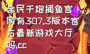 全民千炮捕鱼官网有307.3版本官方最新游戏大厅吗.cc