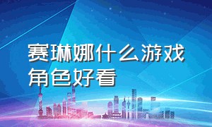 赛琳娜什么游戏角色好看（赛琳娜是什么游戏的人物）