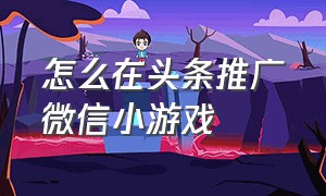 怎么在头条推广微信小游戏