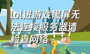 lol进游戏黑屏无法连接服务器请检查网络（lol黑屏无法连接服务器请检查网）