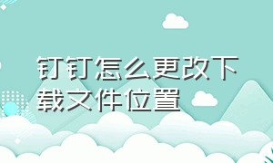 钉钉怎么更改下载文件位置