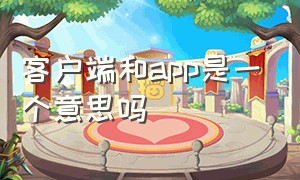 客户端和app是一个意思吗