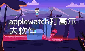 applewatch打高尔夫软件（苹果手表的高尔夫球场功能）