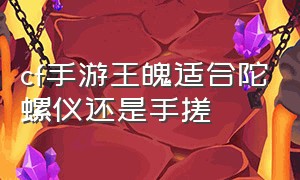 cf手游王魄适合陀螺仪还是手搓