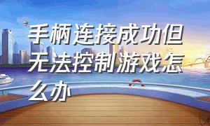 手柄连接成功但无法控制游戏怎么办（手柄连接电脑）