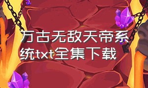 万古无敌天帝系统txt全集下载