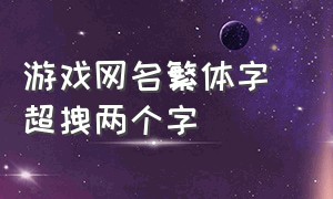 游戏网名繁体字 超拽两个字