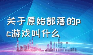 关于原始部落的pc游戏叫什么