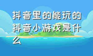 抖音里的能玩的抖音小游戏是什么