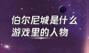 伯尔尼城是什么游戏里的人物