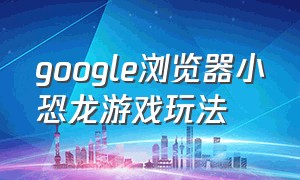 google浏览器小恐龙游戏玩法（chrome浏览器小恐龙游戏）