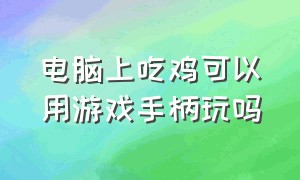 电脑上吃鸡可以用游戏手柄玩吗