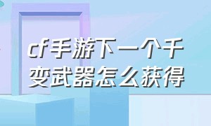 cf手游下一个千变武器怎么获得（cf手游m4a1千变武器怎么获得永久）