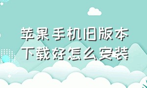 苹果手机旧版本下载好怎么安装