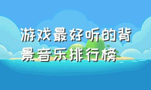 游戏最好听的背景音乐排行榜